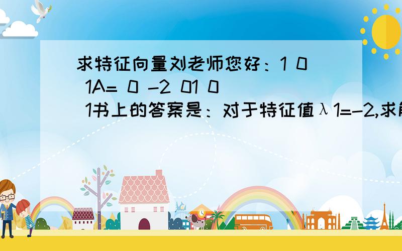 求特征向量刘老师您好：1 0 1A= 0 -2 01 0 1书上的答案是：对于特征值λ1=-2,求解方程组（-2E-A）x=0,得到一个特征向量 α=（0,1,0）^T我是这样做的:-2 0 0 1 0 1 -3 0 -1 -1 0 -3 -1 0 -3 0 -2 0 - 0 -2 0 = 0 0 0 →