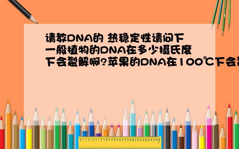 请教DNA的 热稳定性请问下一般植物的DNA在多少摄氏度下会裂解啊?苹果的DNA在100℃下会裂解吗?如果是在85摄氏度下呢？苹果DNA会被破坏吗？