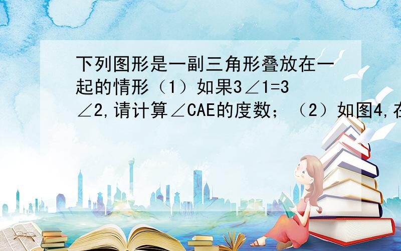 下列图形是一副三角形叠放在一起的情形（1）如果3∠1=3∠2,请计算∠CAE的度数；（2）如图4,在此种情形下能否使∠ACE=2∠BCD,若成立,试求出∠ACD的度数；若不成立,则说明理由.