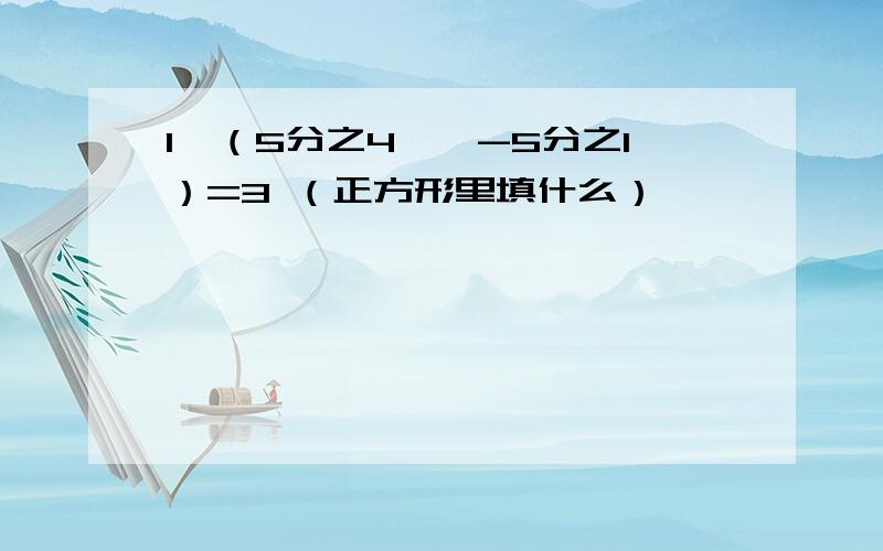 1÷（5分之4×□-5分之1）=3 （正方形里填什么）