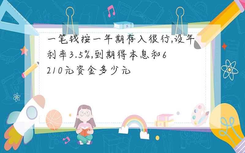 一笔钱按一年期存入很行,设年利率3.5%,到期得本息和6210元资金多少元