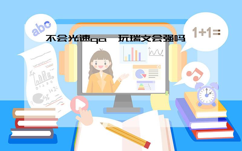 不会光速qa,玩瑞文会强吗