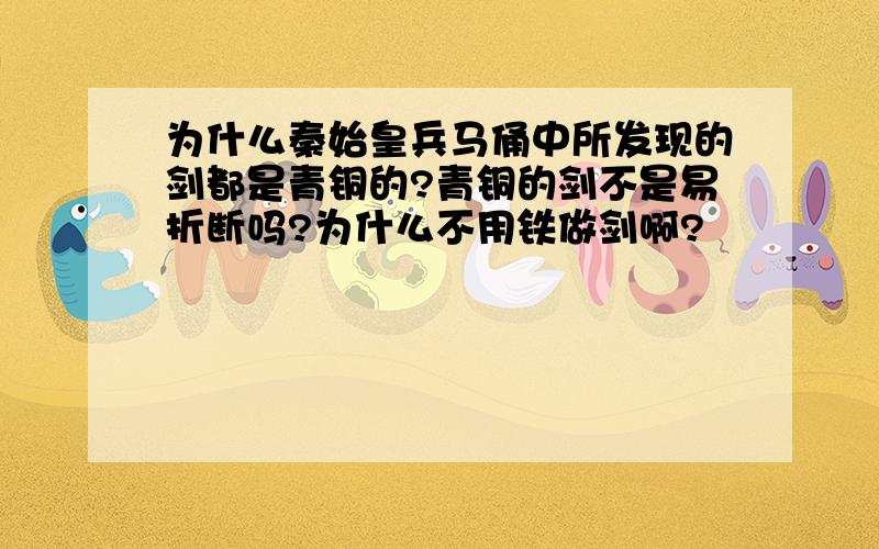 为什么秦始皇兵马俑中所发现的剑都是青铜的?青铜的剑不是易折断吗?为什么不用铁做剑啊?