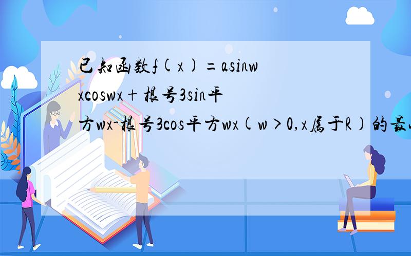 已知函数f(x)=asinwxcoswx+根号3sin平方wx-根号3cos平方wx(w>0,x属于R)的最小正周期为派（这是圆周率的符问题1求w的值 2求函数f（x）的单调递增区间 3若对任意的x属于问题3若对任意的x属于[9分之派,