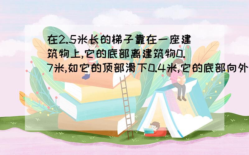 在2.5米长的梯子靠在一座建筑物上,它的底部离建筑物0.7米,如它的顶部滑下0.4米,它的底部向外滑出多远?用勾股定理计算