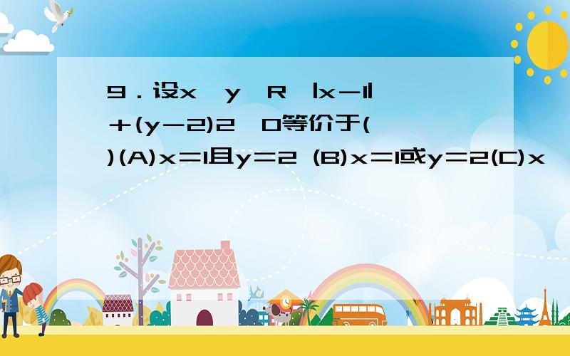 9．设x,y∈R,|x－1|＋(y－2)2≠0等价于( )(A)x＝1且y＝2 (B)x＝1或y＝2(C)x≠1或y≠2 (D)x≠1且y≠2总是做错题,要详解有时候话正着说和反着说会弄混