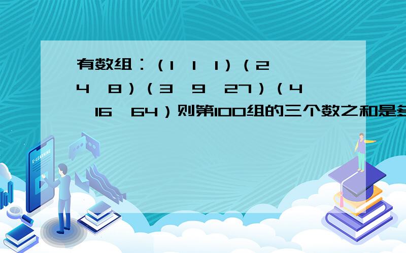 有数组：（1,1,1）（2,4,8）（3,9,27）（4,16,64）则第100组的三个数之和是多少?