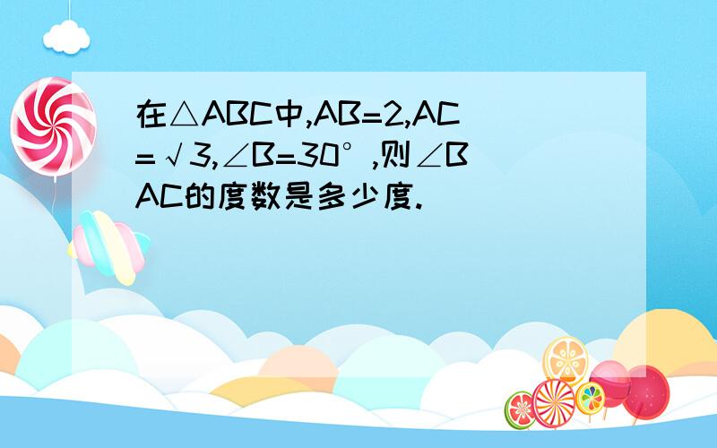 在△ABC中,AB=2,AC=√3,∠B=30°,则∠BAC的度数是多少度.