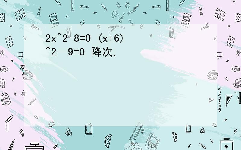 2x^2-8=0 (x+6)^2—9=0 降次,