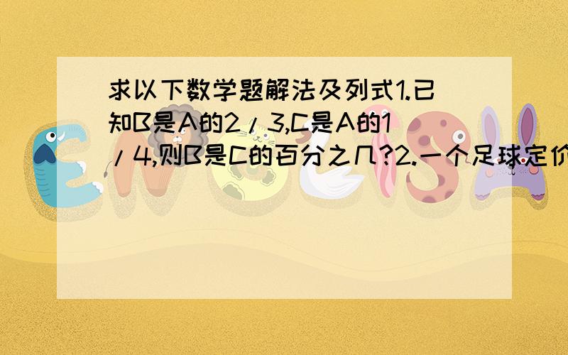 求以下数学题解法及列式1.已知B是A的2/3,C是A的1/4,则B是C的百分之几?2.一个足球定价8元,本月降价出售,出售量比上月增加50%,营业额比上月增加20%,每个足球降价多少元?3.甲乙两桶油,把甲桶的1/1