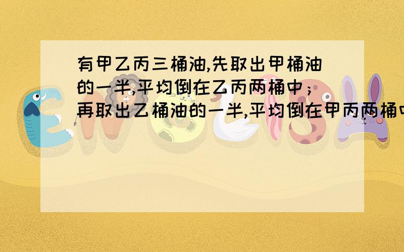 有甲乙丙三桶油,先取出甲桶油的一半,平均倒在乙丙两桶中；再取出乙桶油的一半,平均倒在甲丙两桶中；最后取出丙桶油的一半,平均倒在甲乙两桶中.这时三桶油正好都是16千克.求甲乙丙中