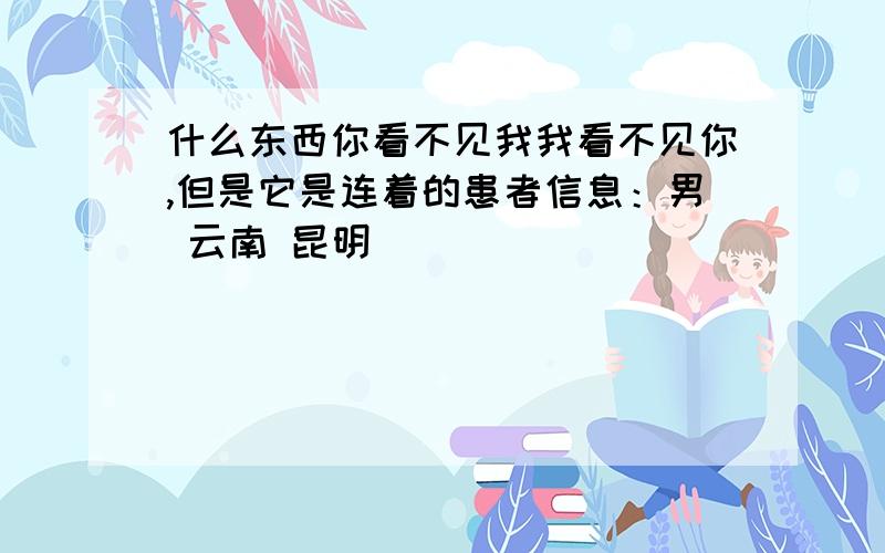 什么东西你看不见我我看不见你,但是它是连着的患者信息：男 云南 昆明