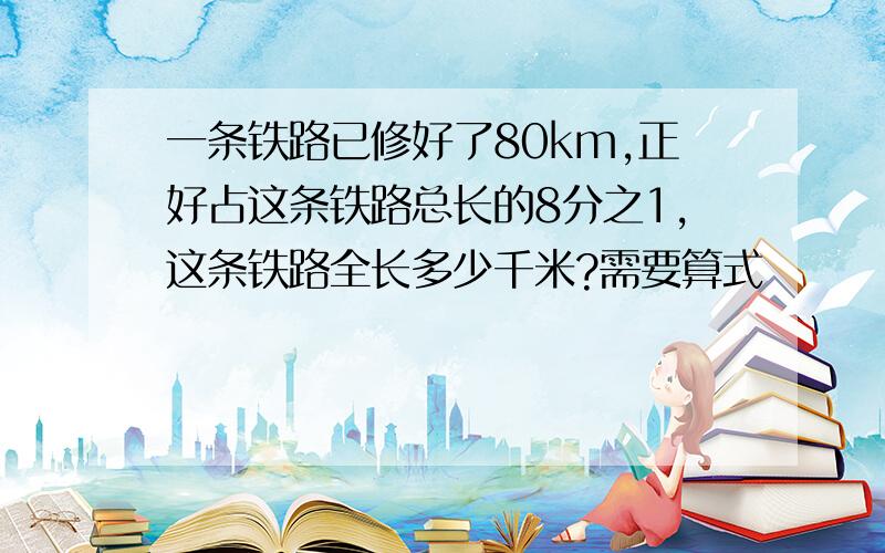 一条铁路已修好了80km,正好占这条铁路总长的8分之1,这条铁路全长多少千米?需要算式