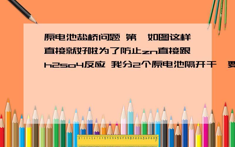 原电池盐桥问题 第一如图这样直接就好啦为了防止zn直接跟h2so4反应 我分2个原电池隔开干嘛要盐桥原电池盐桥问题第一如图这样直接就好啦为了防止zn直接跟h2so4反应我分2个原电池隔开干嘛