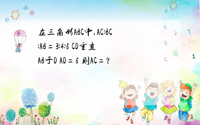 在三角形ABC中,AC:BC:AB=3:4:5 CD垂直AB于D AD=5 则AC=?