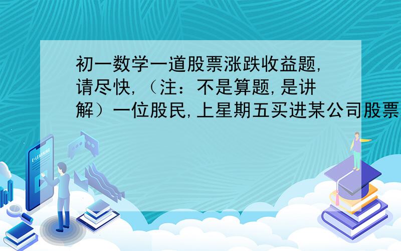 初一数学一道股票涨跌收益题,请尽快,（注：不是算题,是讲解）一位股民,上星期五买进某公司股票2000股,每股14.8元下面是本周内该股票涨跌情况(单位：元)星期 一 二 三 四 五 每股跌涨 +1 +1.