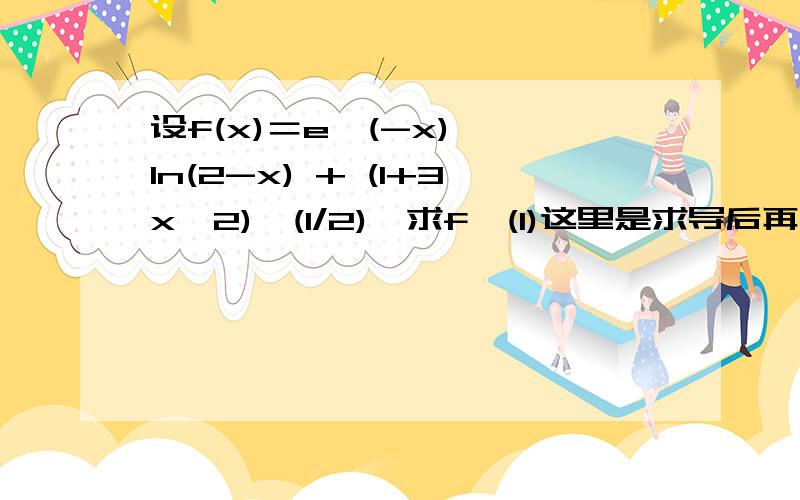 设f(x)＝e^(-x) *ln(2-x) + (1+3x^2)^(1/2),求f'(1)这里是求导后再代入1吗?