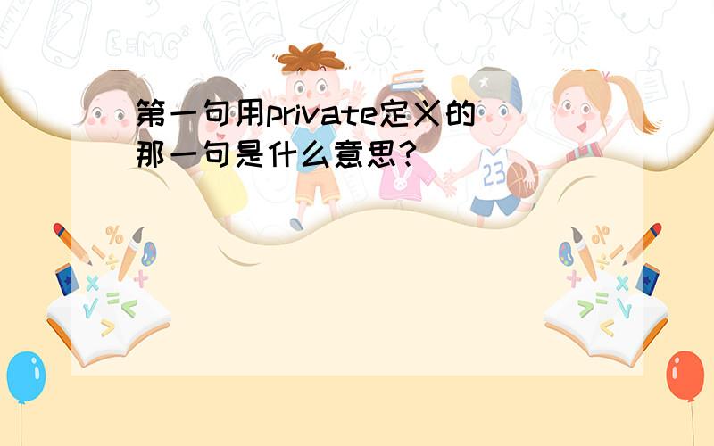 第一句用private定义的那一句是什么意思?