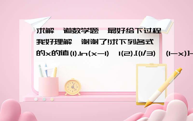 求解一道数学题,最好给下过程我好理解,谢谢了!求下列各式的x的值(1).ln(x-1)＜1(2).[(1/3)^(1-x)]-2＜0(3).a^(2x-1)＞(1/a)^x-2,其中a＞0且a≠1