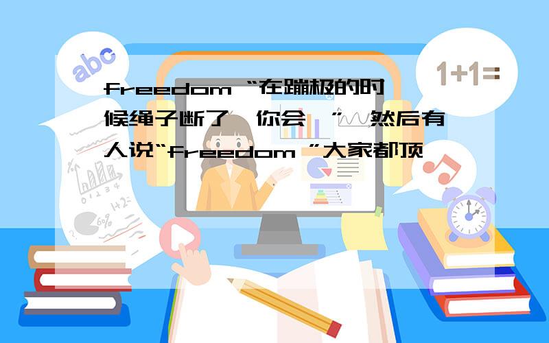 freedom “在蹦极的时候绳子断了,你会…”,然后有人说“freedom ”大家都顶,