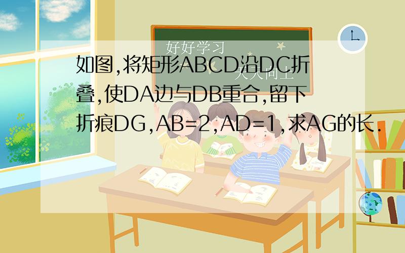 如图,将矩形ABCD沿DC折叠,使DA边与DB重合,留下折痕DG,AB=2,AD=1,求AG的长.