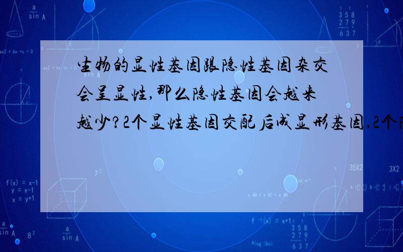 生物的显性基因跟隐性基因杂交会呈显性,那么隐性基因会越来越少?2个显性基因交配后成显形基因,2个隐性基因交配后为隐性基因,1个显性基因跟1个隐性基因交配后也是为显性.那么本来显性