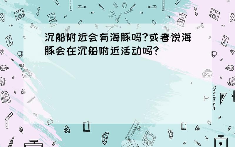 沉船附近会有海豚吗?或者说海豚会在沉船附近活动吗?