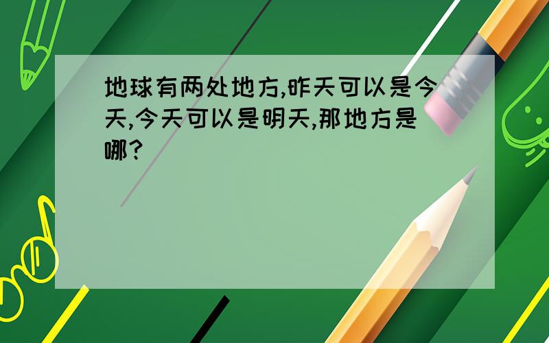 地球有两处地方,昨天可以是今天,今天可以是明天,那地方是哪?