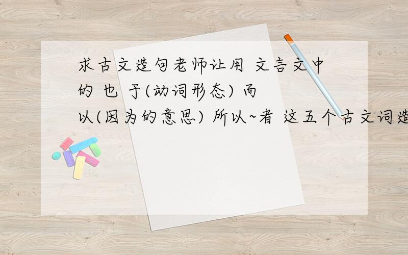 求古文造句老师让用 文言文中的 也 于(动词形态) 而 以(因为的意思) 所以~者 这五个古文词造一个古文句子,