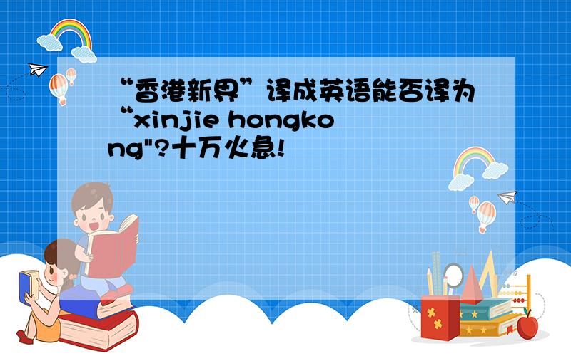 “香港新界”译成英语能否译为“xinjie hongkong
