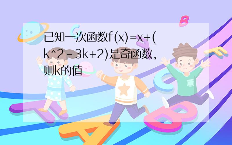 已知一次函数f(x)=x+(k^2-3k+2)是奇函数,则k的值