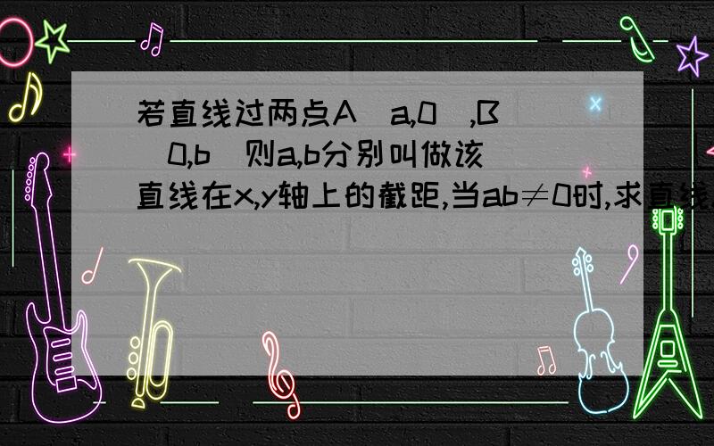 若直线过两点A(a,0),B(0,b)则a,b分别叫做该直线在x,y轴上的截距,当ab≠0时,求直线AB的方程