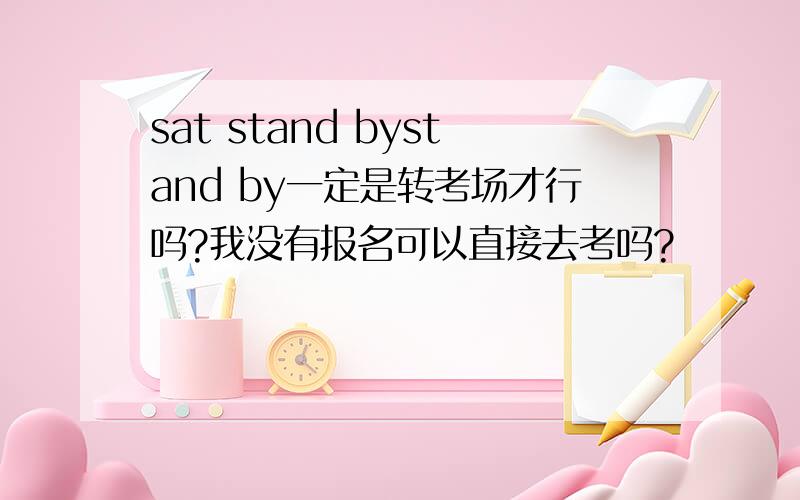 sat stand bystand by一定是转考场才行吗?我没有报名可以直接去考吗?