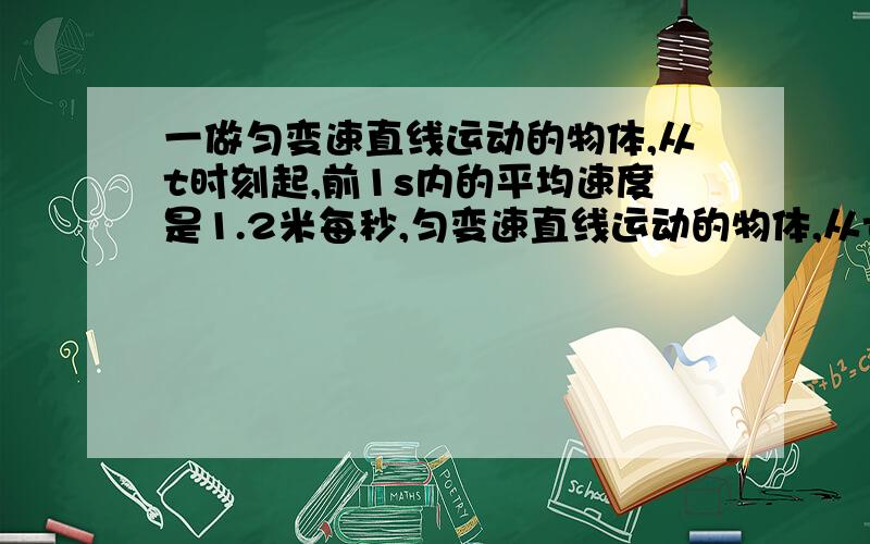 一做匀变速直线运动的物体,从t时刻起,前1s内的平均速度是1.2米每秒,匀变速直线运动的物体,从t时刻起,头一秒内的平均速度是1.2米每秒,头两秒内平均速度1米每秒求加速度和瞬时速度