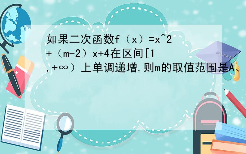 如果二次函数f（x）=x^2+（m-2）x+4在区间[1,+∞）上单调递增,则m的取值范围是A、m≥0 B、m=0 C、m≤4 D、m=4