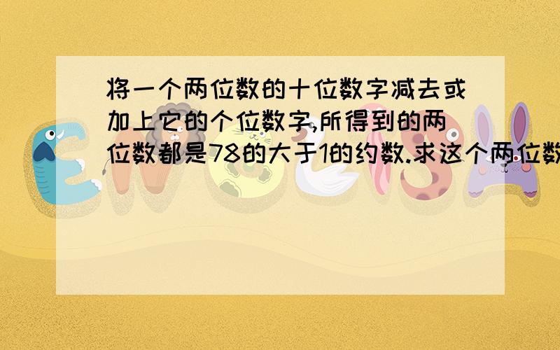 将一个两位数的十位数字减去或加上它的个位数字,所得到的两位数都是78的大于1的约数.求这个两位数.这是一道最大公约数的问题,