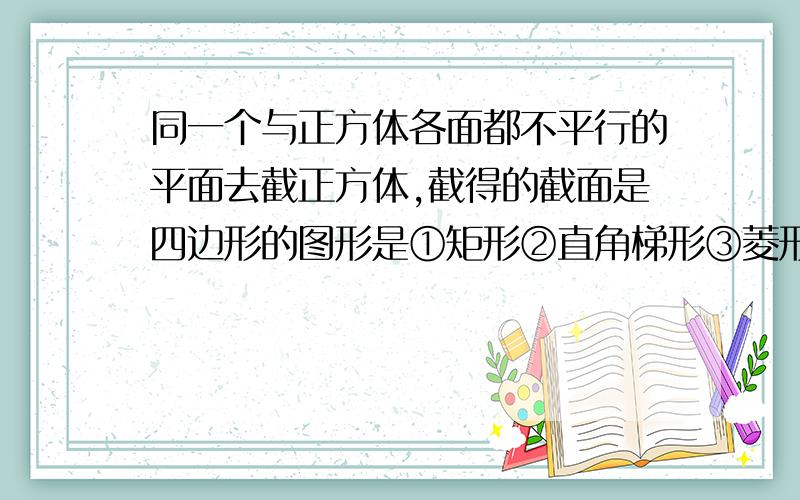 同一个与正方体各面都不平行的平面去截正方体,截得的截面是四边形的图形是①矩形②直角梯形③菱形④正方形