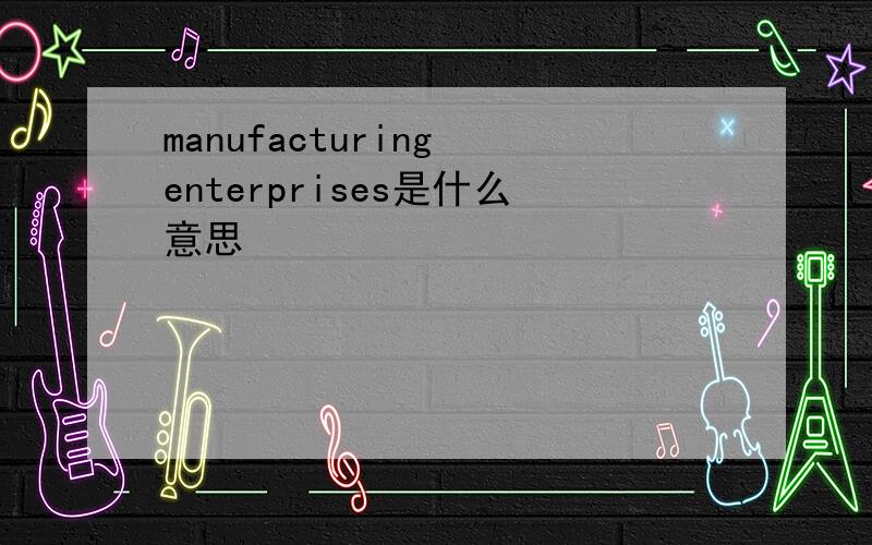 manufacturing enterprises是什么意思