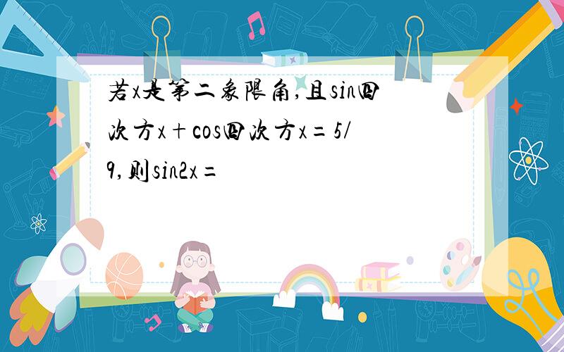 若x是第二象限角,且sin四次方x+cos四次方x=5/9,则sin2x=