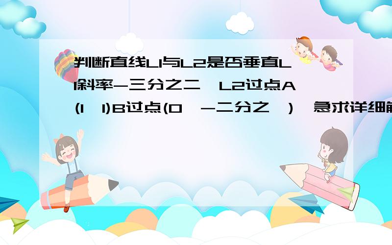 判断直线L1与L2是否垂直L1斜率-三分之二,L2过点A(1,1)B过点(0,-二分之一),急求详细解题过程,感谢!