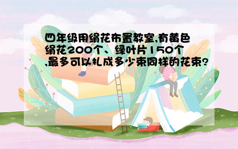 四年级用绢花布置教室,有黄色绢花200个、绿叶片150个,最多可以扎成多少束同样的花束?