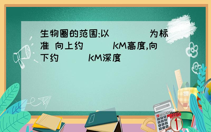 生物圈的范围:以____为标准 向上约___KM高度,向下约___KM深度