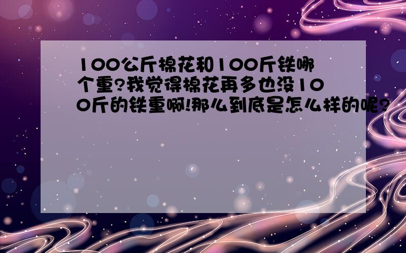 100公斤棉花和100斤铁哪个重?我觉得棉花再多也没100斤的铁重啊!那么到底是怎么样的呢?