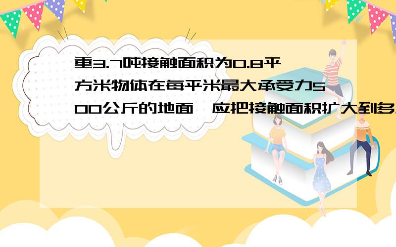 重3.7吨接触面积为0.8平方米物体在每平米最大承受力500公斤的地面,应把接触面积扩大到多少?