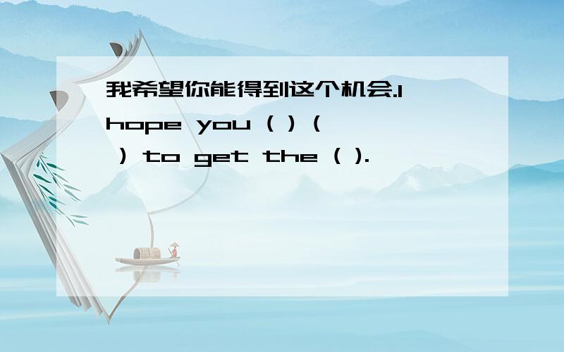 我希望你能得到这个机会.I hope you ( ) ( ) to get the ( ).