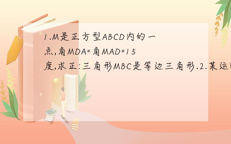 1.M是正方型ABCD内的一点,角MDA=角MAD=15度,求正:三角形MBC是等边三角形.2.某运输公司接受了向抗洪抢险地区每天至少送180t支援物资的任务,该公司有8辆载重为6t的A型车与载重为10t的B型车,有10名