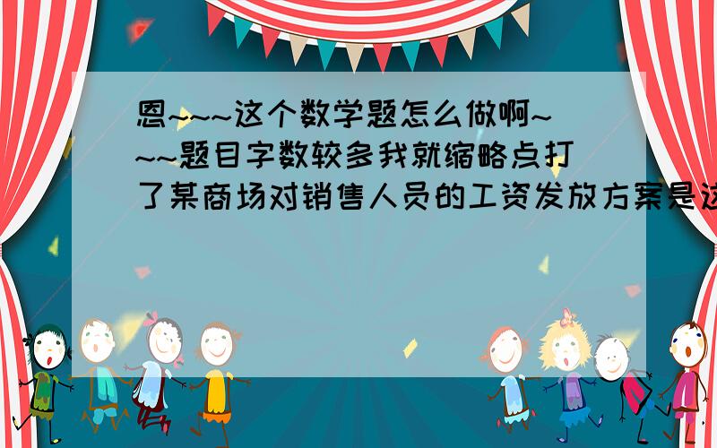 恩~~~这个数学题怎么做啊~~~题目字数较多我就缩略点打了某商场对销售人员的工资发放方案是这样的：  工资总额=基本工资+奖励,每个人员的月销售定额为2万元,在销售定额内,得基本工资700