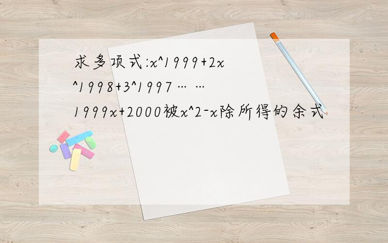 求多项式:x^1999+2x^1998+3^1997……1999x+2000被x^2-x除所得的余式