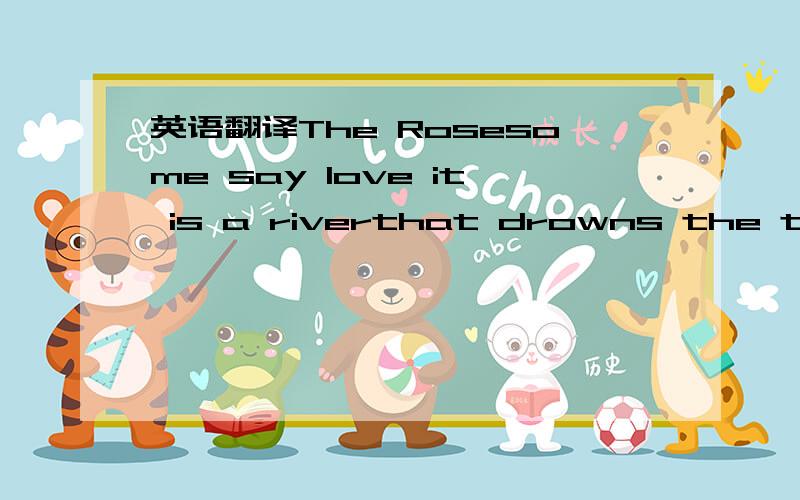 英语翻译The Rosesome say love it is a riverthat drowns the tender reedsome say love it is a razorthat leaves your soul to bleedsome say love it is a hungerand endless aching needi say love it is a flowerand you its only seedit's the heart afraid