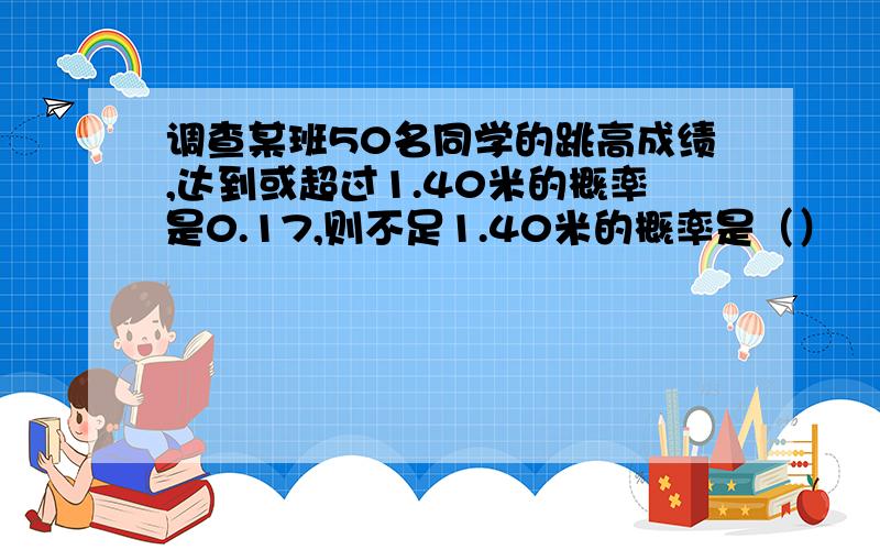 调查某班50名同学的跳高成绩,达到或超过1.40米的概率是0.17,则不足1.40米的概率是（）